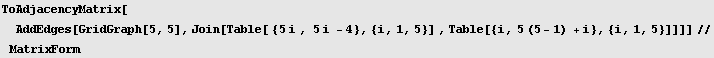 ToAdjacencyMatrix[AddEdges[GridGraph[5, 5], Join[Table[ {5 i , 5 i - 4}, {i, 1, 5}] , Table[{i, 5 (5 - 1) + i}, {i, 1, 5}]]]]//MatrixForm
